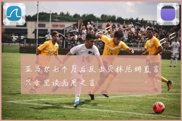 亚马尔七个月后反击贝林厄姆直言只会空谈无用之言