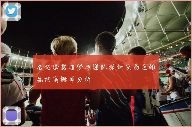 名记透露追梦与团队深知交易至雄鹿的高概率分析