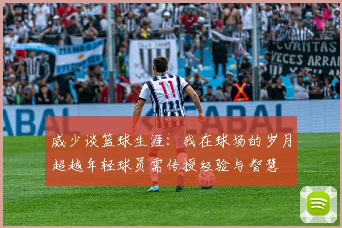 威少谈篮球生涯：我在球场的岁月超越年轻球员需传授经验与智慧