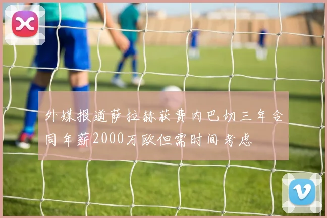外媒报道萨拉赫获费内巴切三年合同年薪2000万欧但需时间考虑
