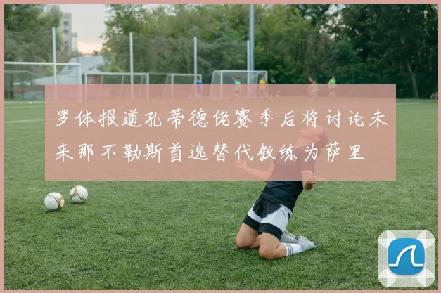 罗体报道孔蒂德佬赛季后将讨论未来那不勒斯首选替代教练为萨里