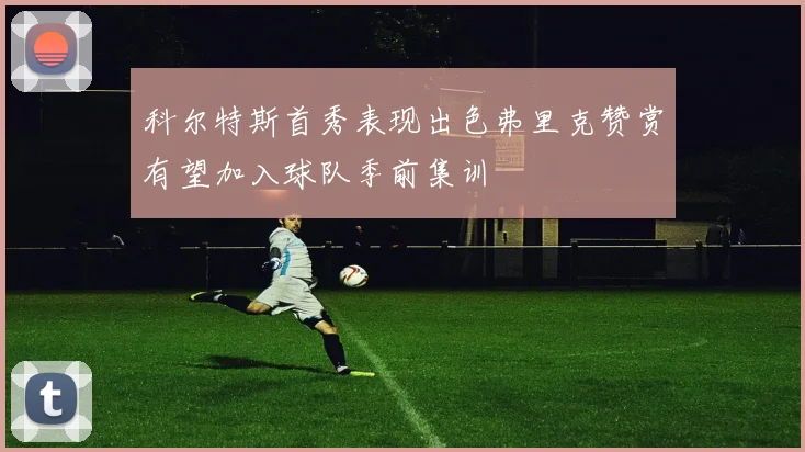 科尔特斯首秀表现出色弗里克赞赏有望加入球队季前集训