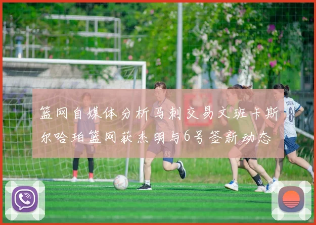 篮网自媒体分析马刺交易文班卡斯尔哈珀篮网获杰明与6号签新动态