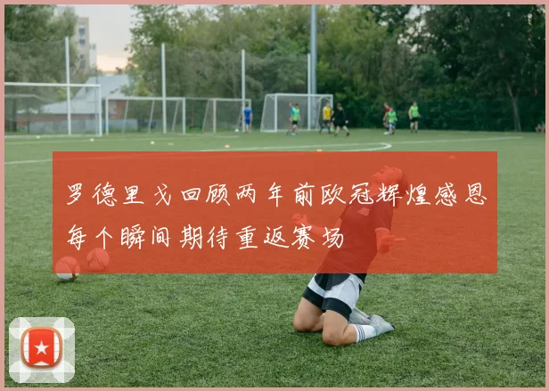 罗德里戈回顾两年前欧冠辉煌感恩每个瞬间期待重返赛场